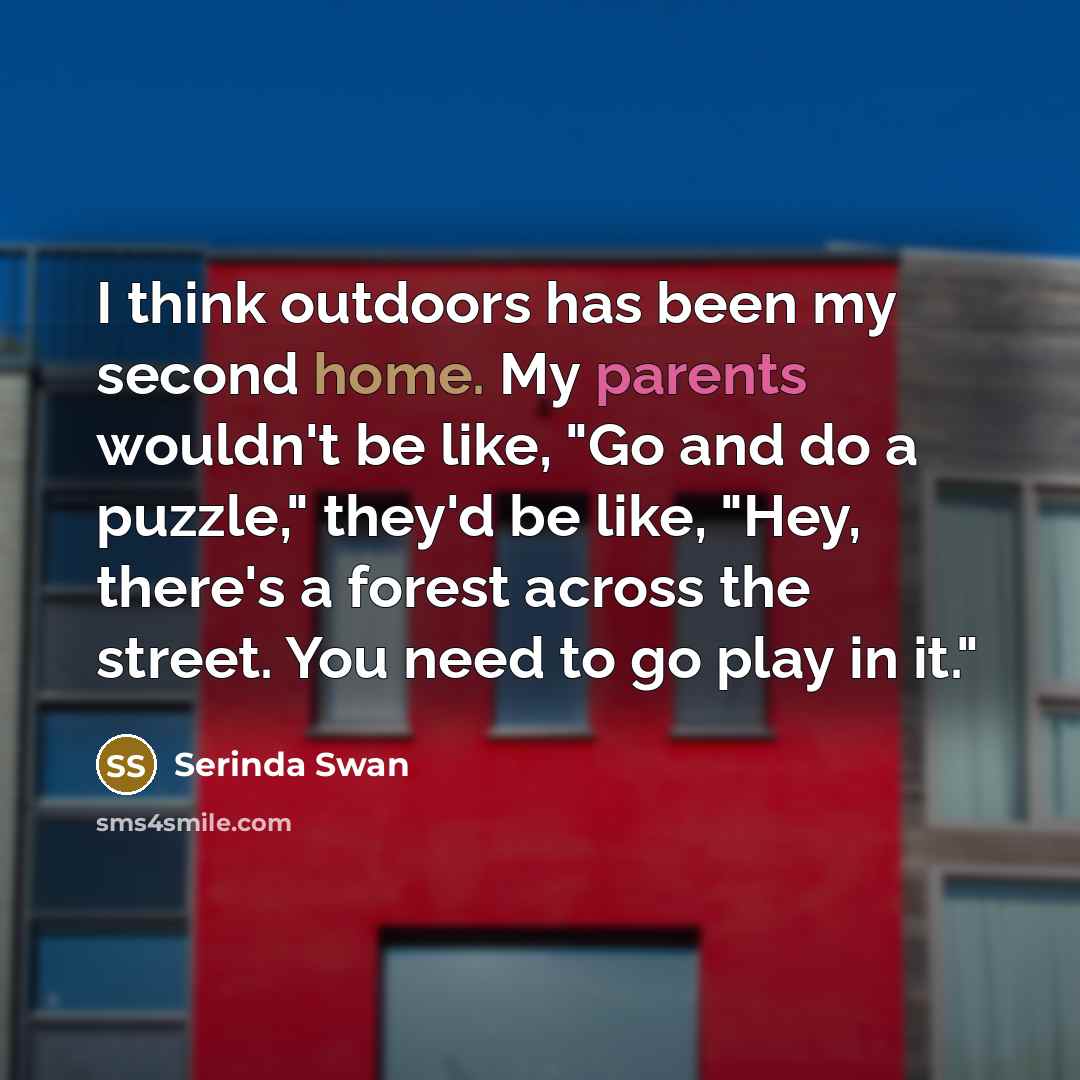 “I think outdoors has been my second home. My parents wouldn't be like, "Go and do a puzzle," they'd be like, "Hey, there's a forest across the street. You need to go play in it."” quote by Serinda Swan