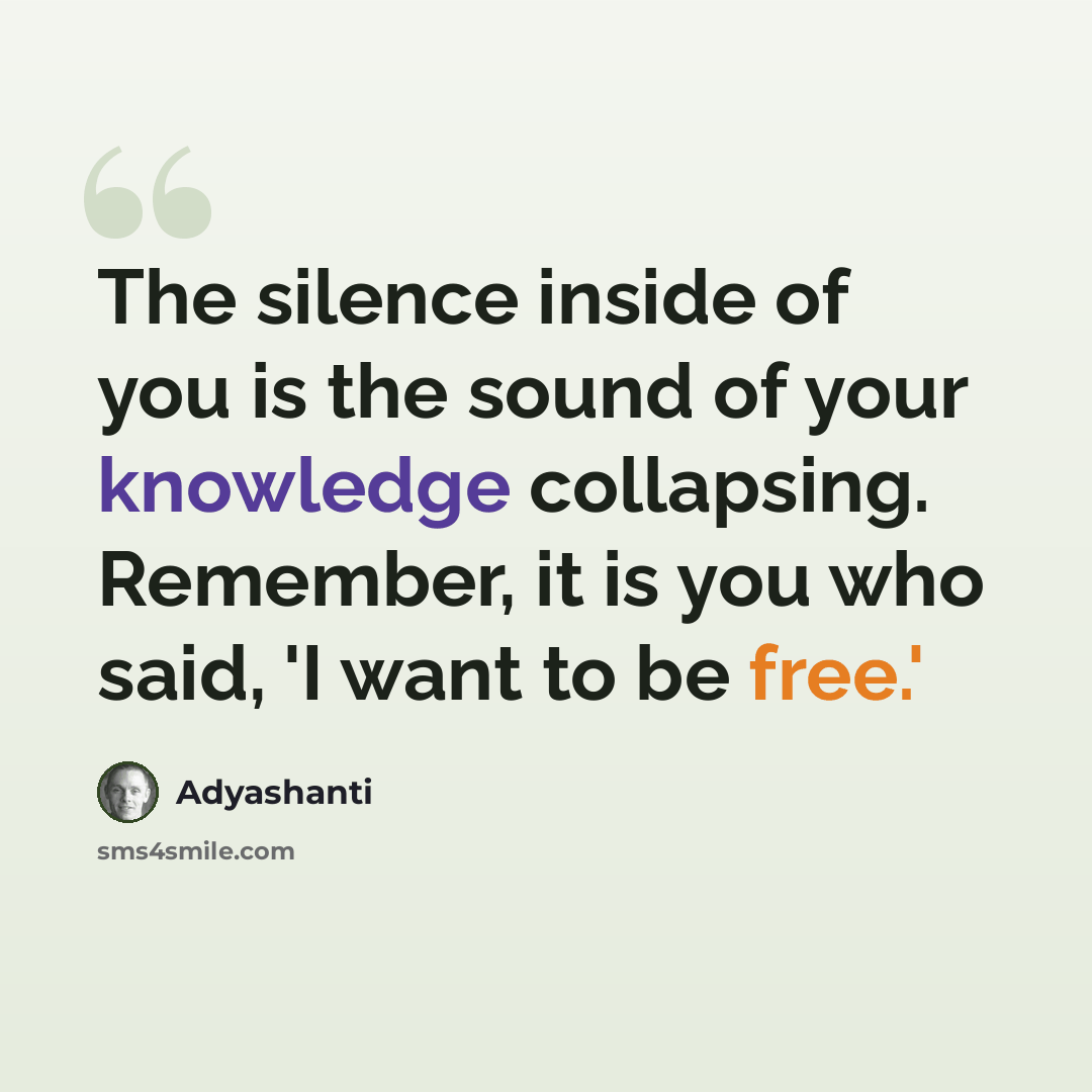 “The silence inside of you is the sound of your knowledge collapsing. Remember, it is you who said, 'I want to be free.'” quote by Adyashanti
