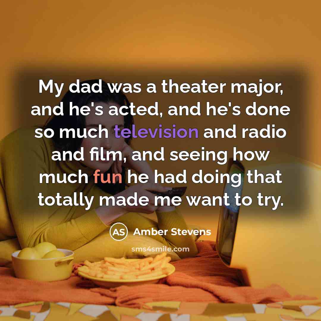 “My dad was a theater major, and he's acted, and he's done so much television and radio and film, and seeing how much fun he had doing that totally made me want to try.” quote by Amber Stevens