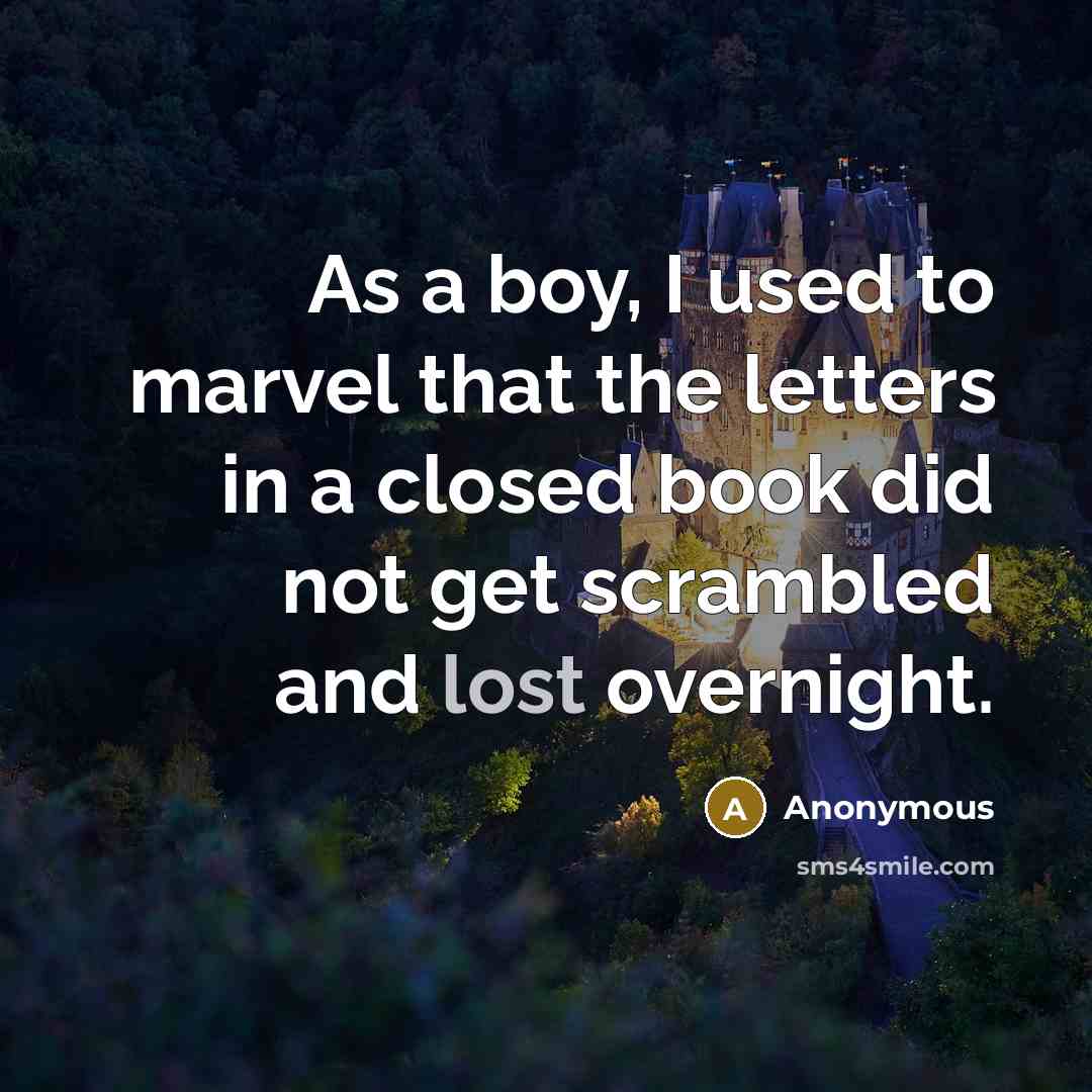 “As a boy, I used to marvel that the letters in a closed book did not get scrambled and lost overnight.” quote by Anonymous