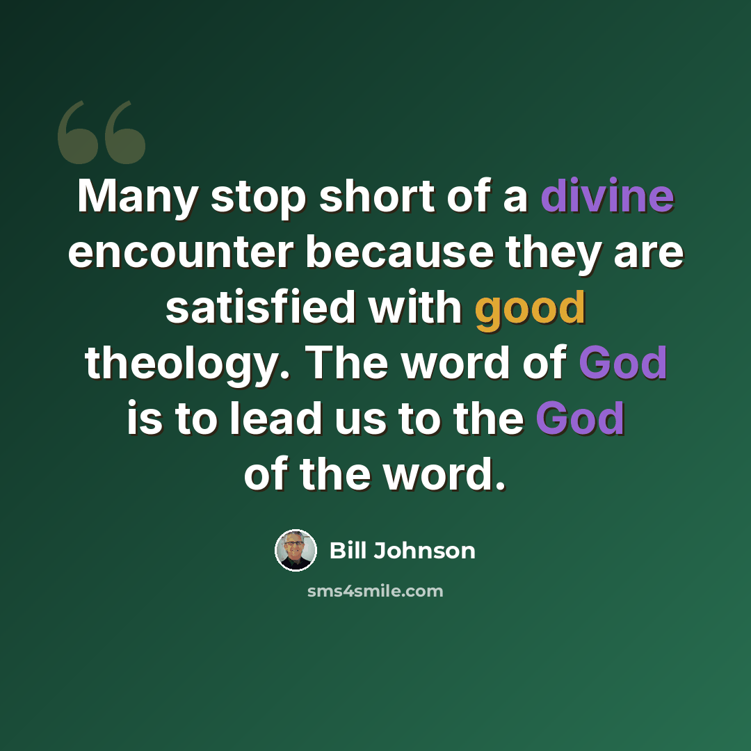 “Many stop short of a divine encounter because they are satisfied with good theology. The word of God is to lead us to the God of the word.” quote by Bill Johnson