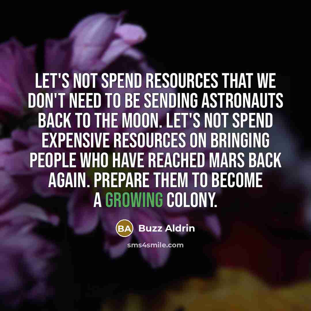 “Let's not spend resources that we don't need to be sending astronauts back to the moon. Let's not spend expensive resources on bringing people who have reached Mars back again. Prepare them to become a growing colony.” quote by Buzz Aldrin