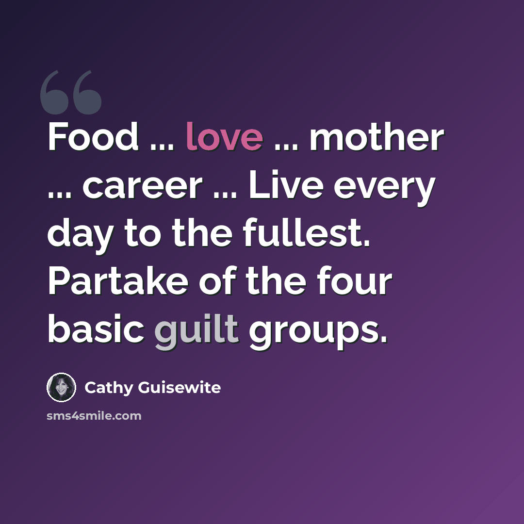 “Food ... love ... mother ... career ... Live every day to the fullest. Partake of the four basic guilt groups.” quote by Cathy Guisewite