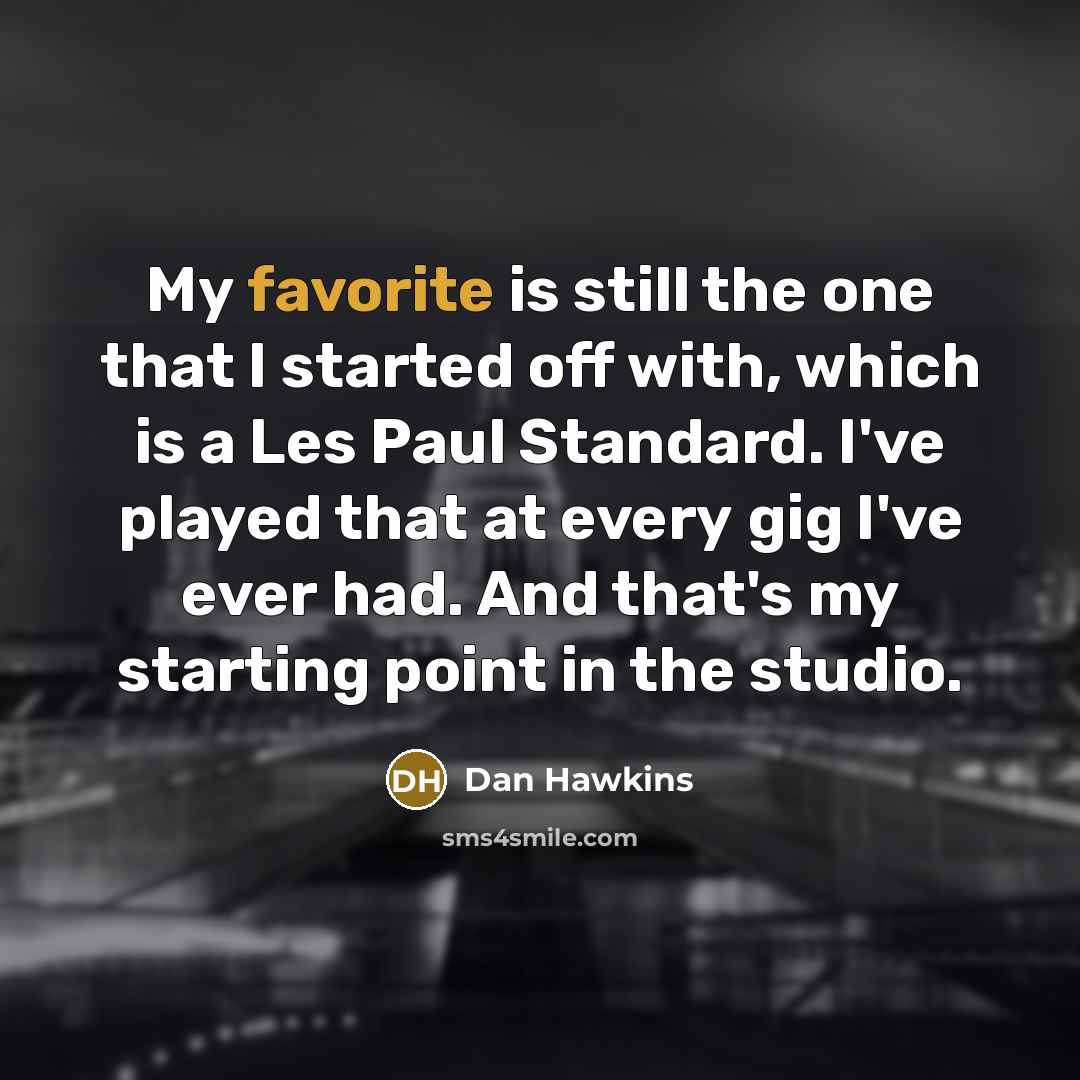 “My favorite is still the one that I started off with, which is a Les Paul Standard. I've played that at every gig I've ever had. And that's my starting point in the studio.” quote by Dan Hawkins