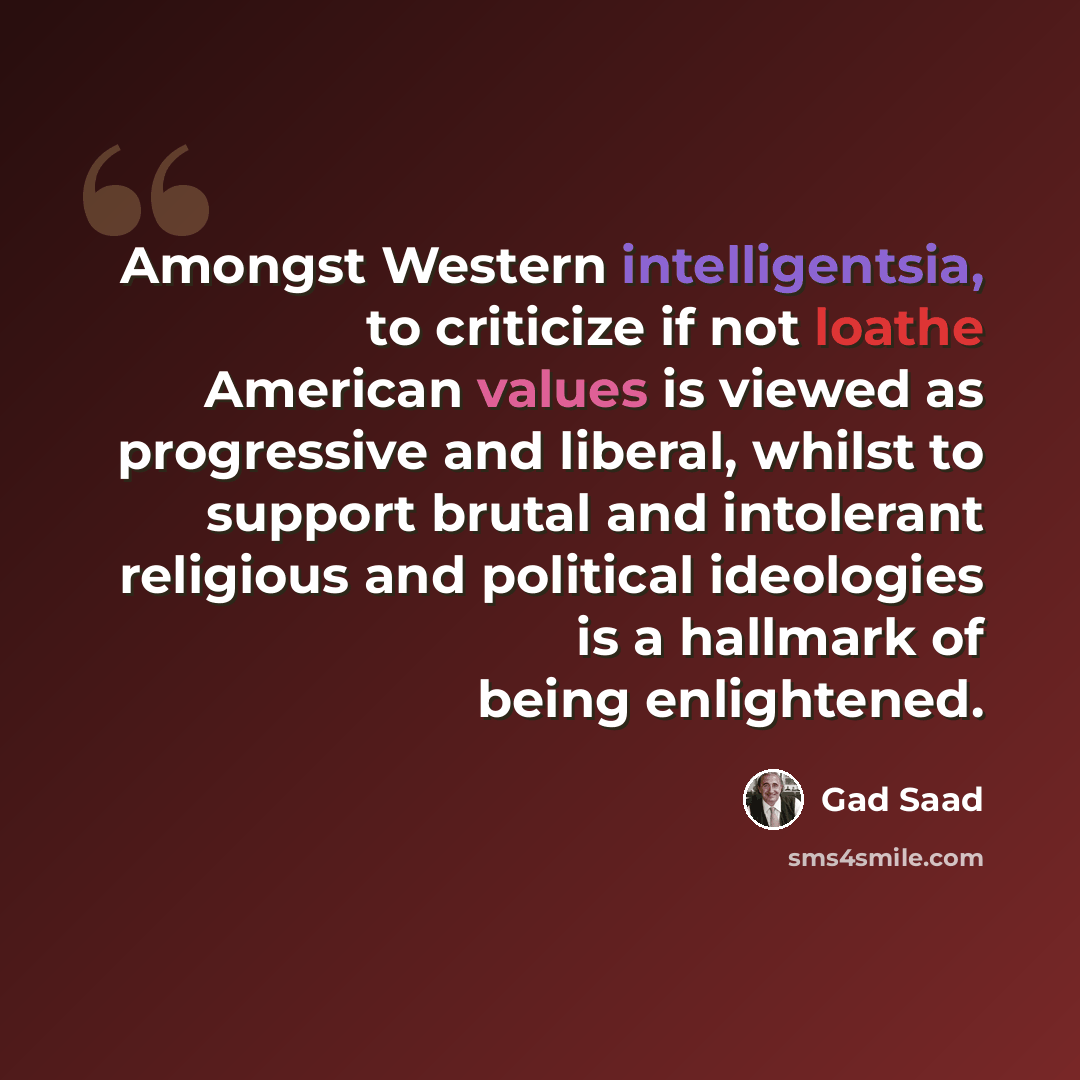 “Amongst Western intelligentsia, to criticize if not loathe American values is viewed as progressive and liberal, whilst to support brutal and intolerant religious and political ideologies is a hallmark of being enlightened.” quote by Gad Saad