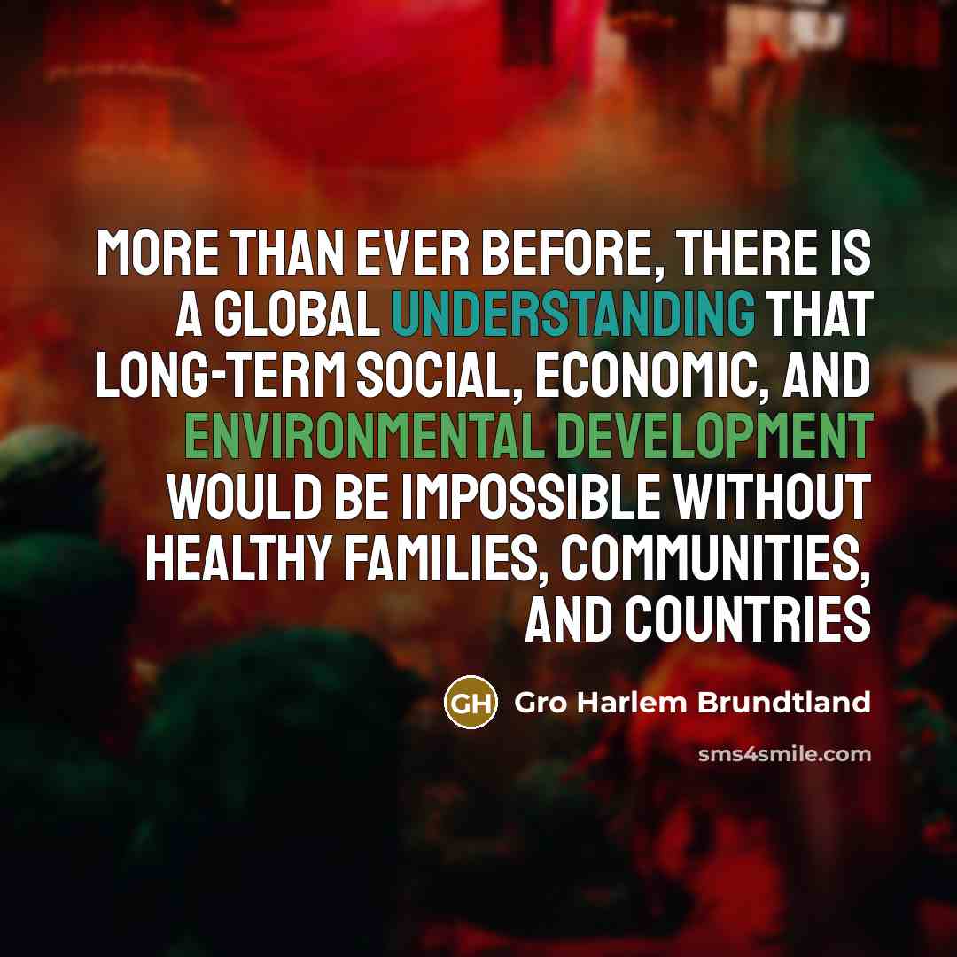 “More than ever before, there is a global understanding that long-term social, economic, and environmental development would be impossible without healthy families, communities, and countries” quote by Gro Harlem Brundtland