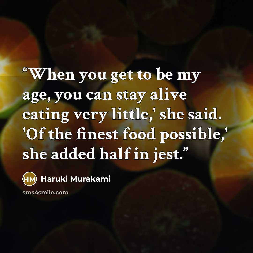 “When you get to be my age, you can stay alive eating very little,' she said. 'Of the finest food possible,' she added half in jest.” quote by Haruki Murakami