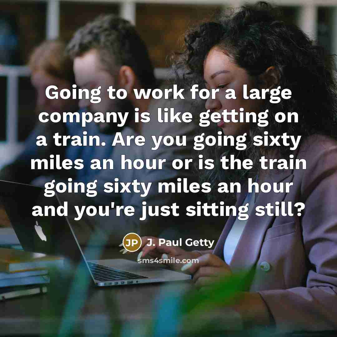 “Going to work for a large company is like getting on a train. Are you going sixty miles an hour or is the train going sixty miles an hour and you're just sitting still?” quote by J. Paul Getty