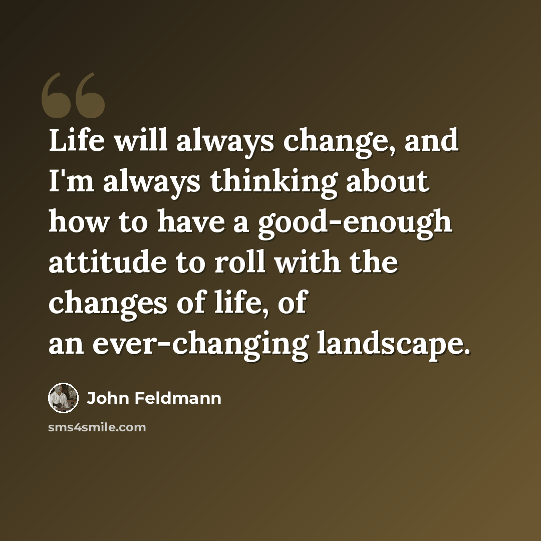 “Life will always change, and I'm always thinking about how to have a good-enough attitude to roll with the changes of life, of an ever-changing landscape.” quote by John Feldmann