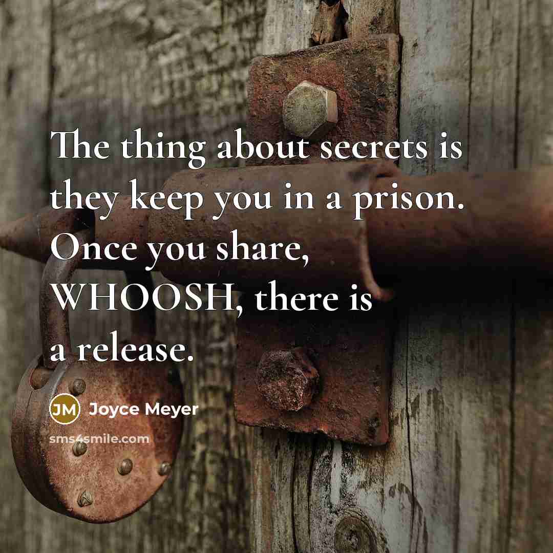 “The thing about secrets is they keep you in a prison. Once you share, WHOOSH, there is a release.” quote by Joyce Meyer