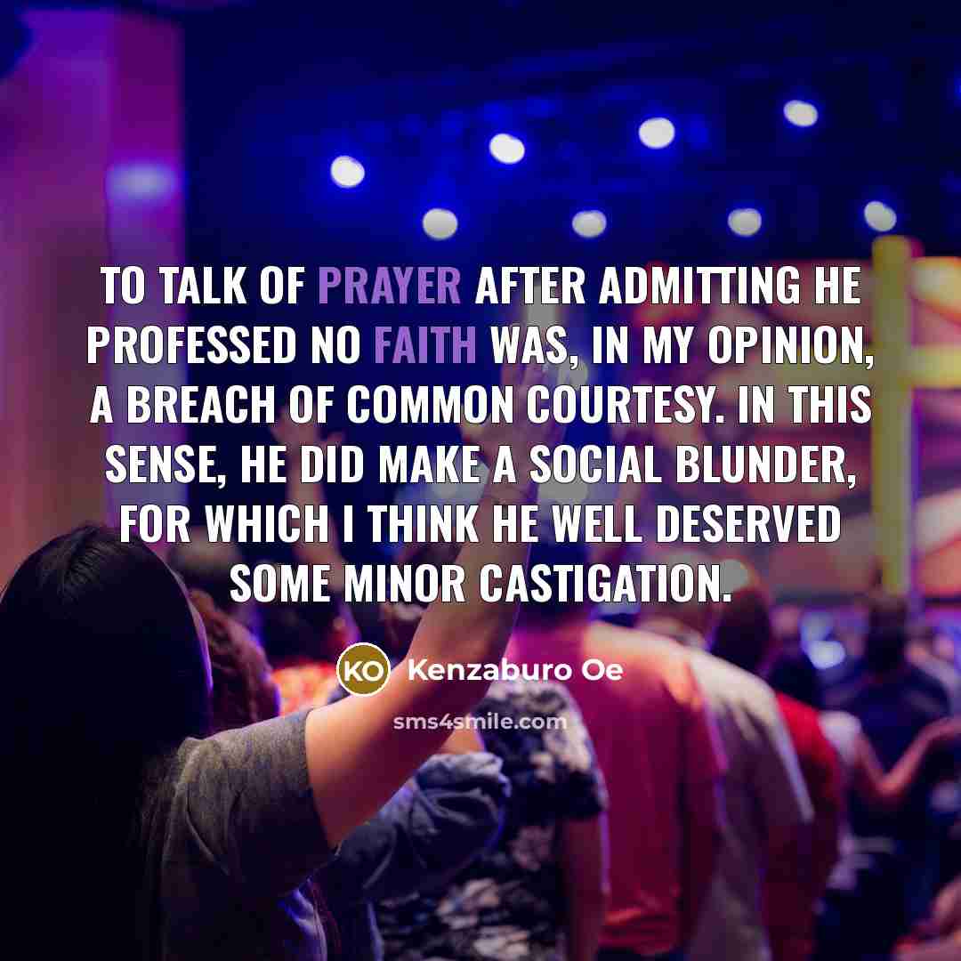 “To talk of prayer after admitting he professed no faith was, in my opinion, a breach of common courtesy. In this sense, he did make a social blunder, for which I think he well deserved some minor castigation.” quote by Kenzaburo Oe