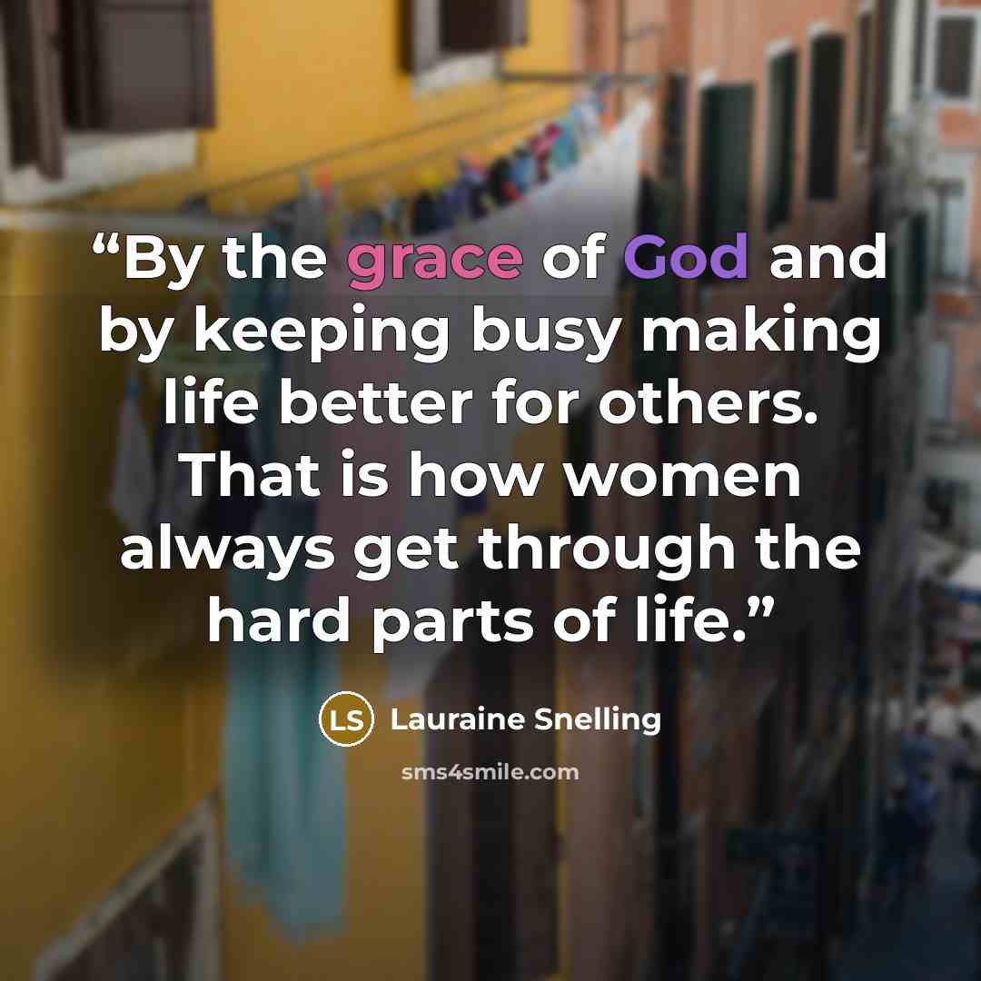 “By the grace of God and by keeping busy making life better for others. That is how women always get through the hard parts of life.” quote by Lauraine Snelling