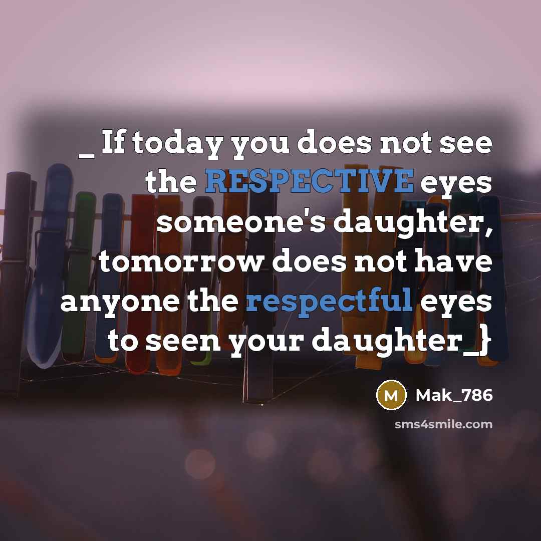 “_ If today you does not see the RESPECTIVE eyes someone's daughter, tomorrow does not have anyone the respectful eyes to seen your daughter_}” quote by Mak_786