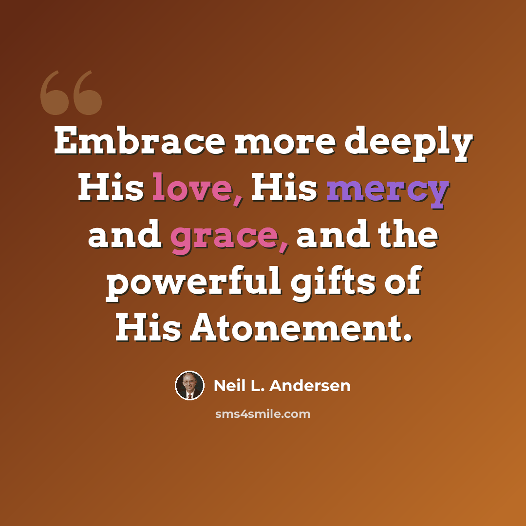 “Embrace more deeply His love, His mercy and grace, and the powerful gifts of His Atonement.” quote by Neil L. Andersen
