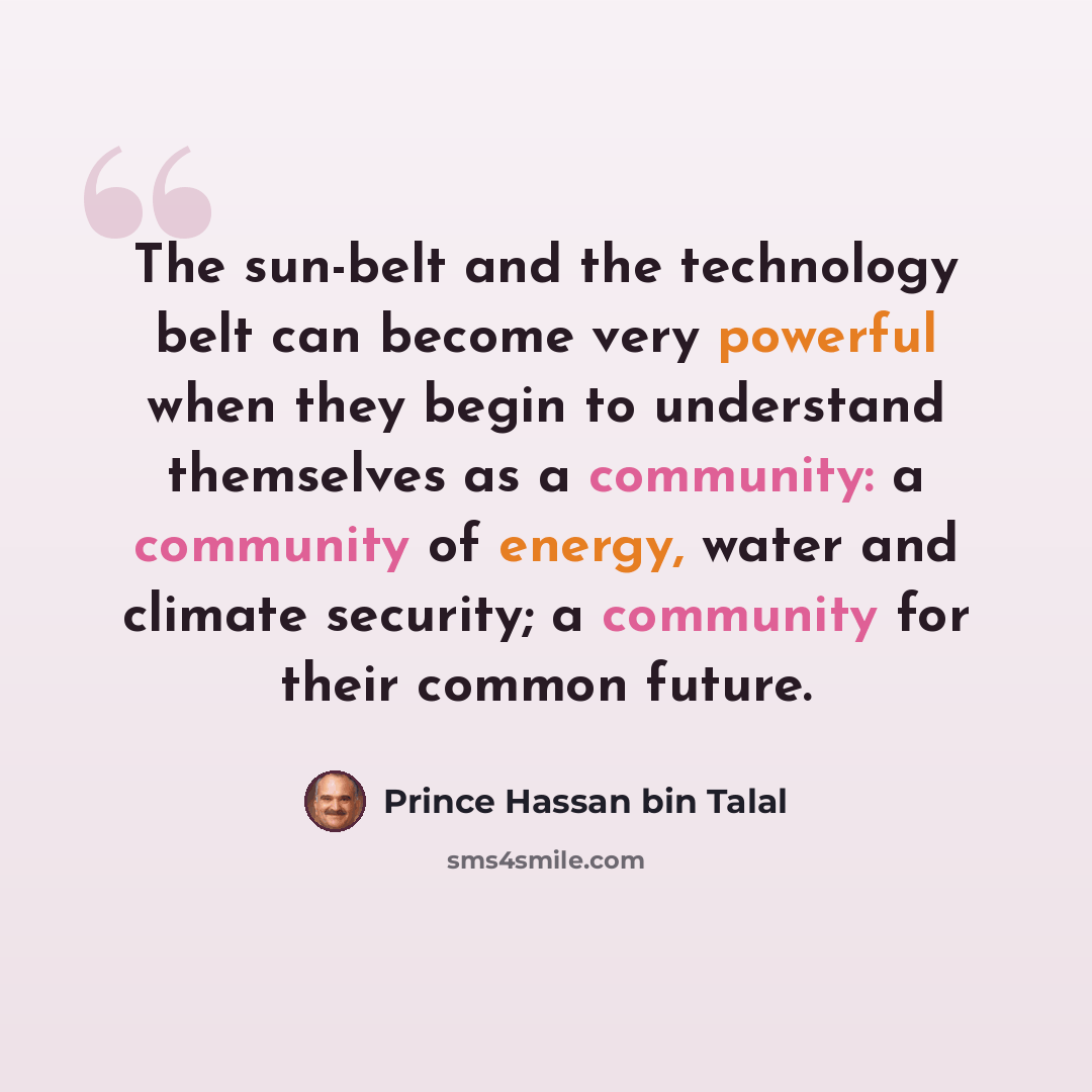 “The sun-belt and the technology belt can become very powerful when they begin to understand themselves as a community: a community of energy, water and climate security; a community for their common future.” quote by Prince Hassan bin Talal