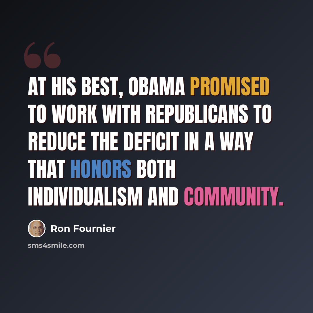 “At his best, Obama promised to work with Republicans to reduce the deficit in a way that honors both individualism and community.” quote by Ron Fournier