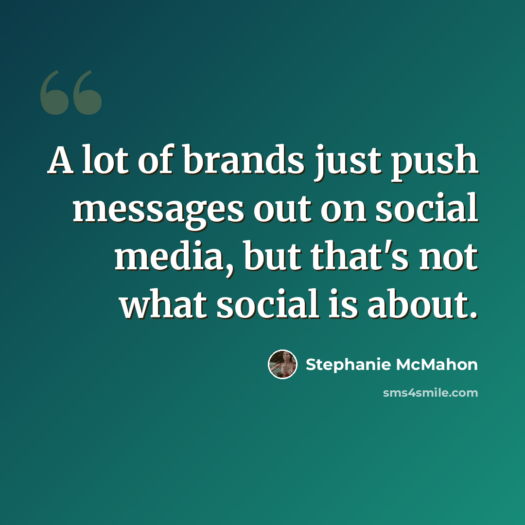 “A lot of brands just push messages out on social media, but that's not what social is about.” quote by Stephanie McMahon