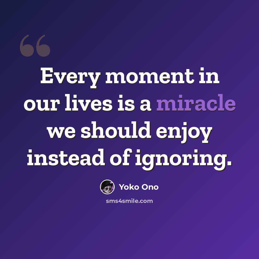 “Every moment in our lives is a miracle we should enjoy instead of ignoring.” quote by Yoko Ono