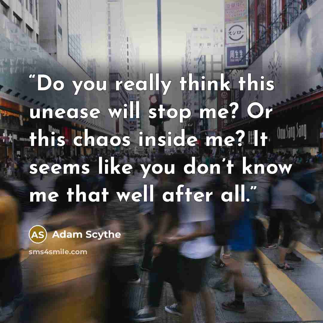 “Do you really think this unease will stop me? Or this chaos inside me? It seems like you don’t know me that well after all.” quote by Adam Scythe