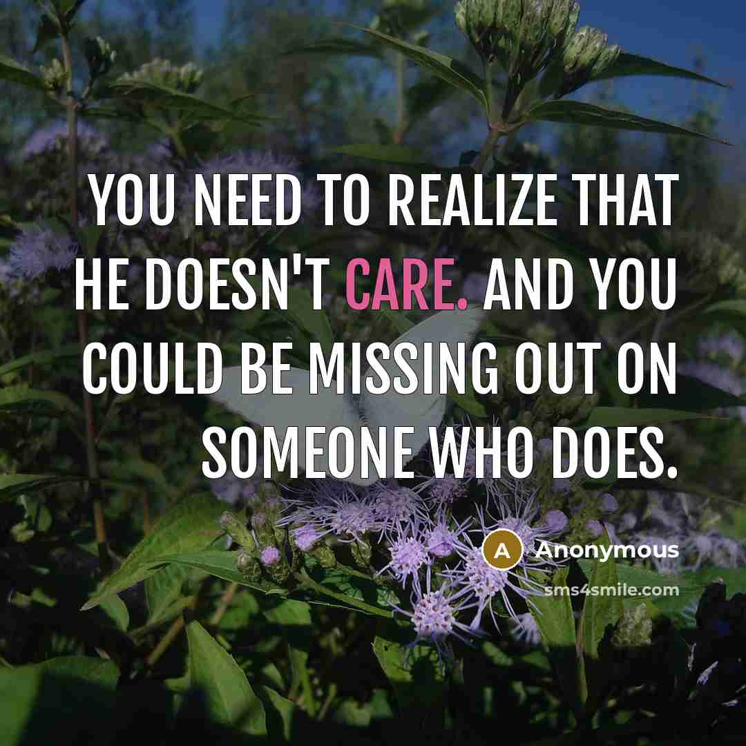 “You need to realize that he doesn't care. And you could be missing out on someone who does.” quote by Anonymous