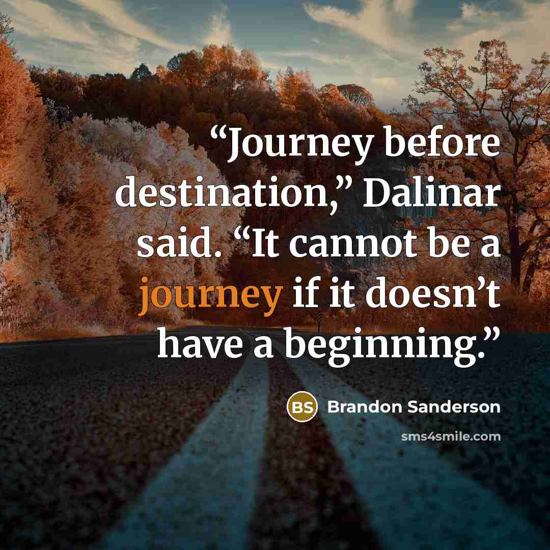“Journey before destination,” Dalinar said. “It cannot be a journey if it doesn’t have a beginning.” quote by Brandon Sanderson