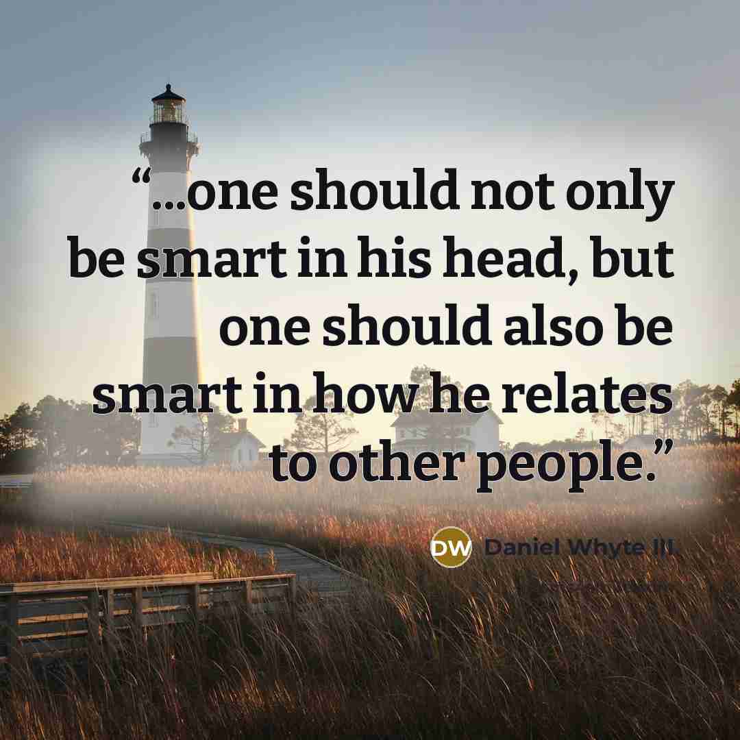 “...one should not only be smart in his head, but one should also be smart in how he relates to other people.” quote by Daniel Whyte III