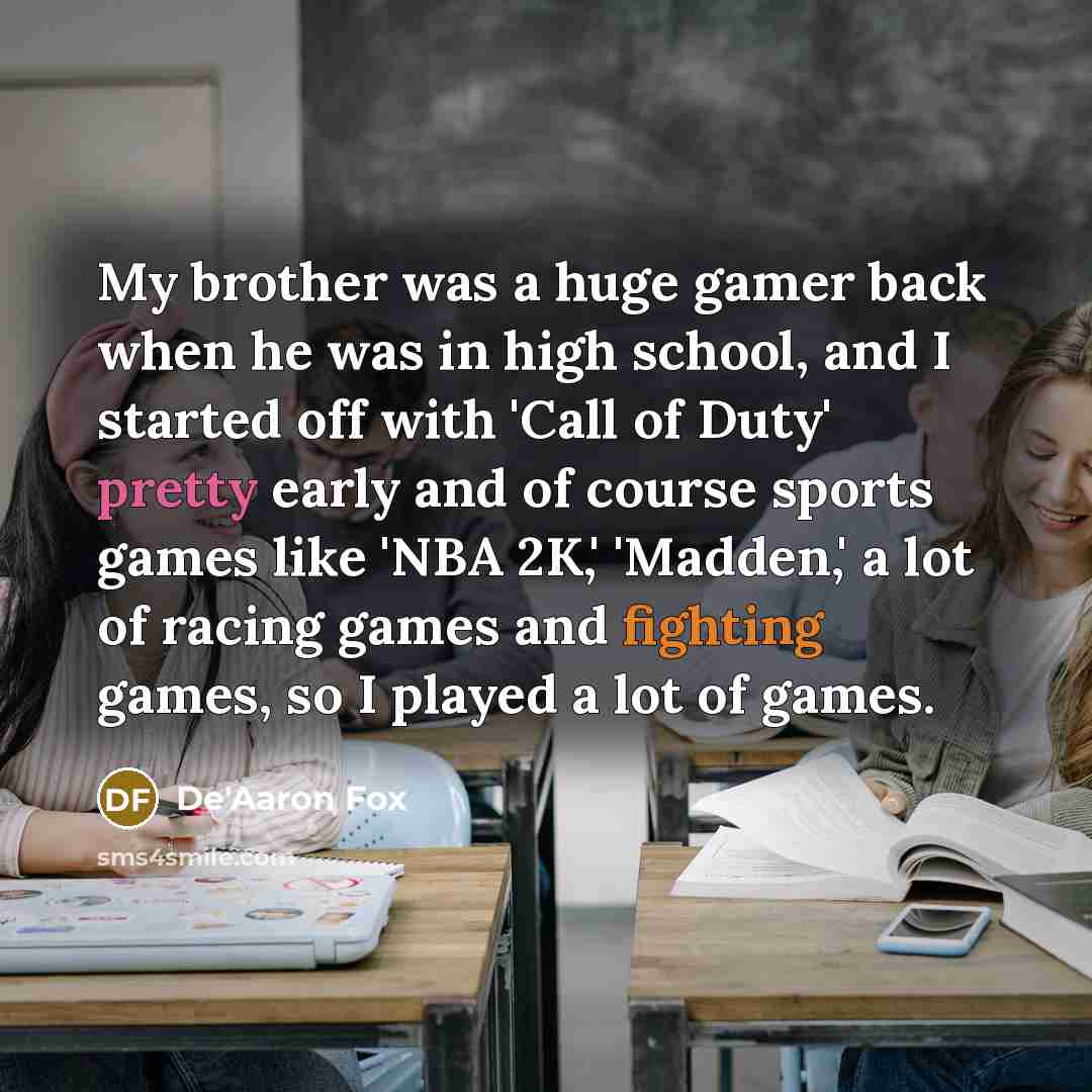 “My brother was a huge gamer back when he was in high school, and I started off with 'Call of Duty' pretty early and of course sports games like 'NBA 2K,' 'Madden,' a lot of racing games and fighting games, so I played a lot of games.” quote by De'Aaron Fox