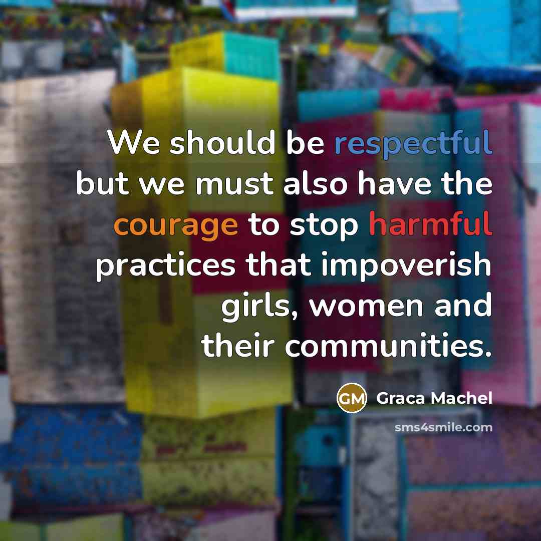 “We should be respectful but we must also have the courage to stop harmful practices that impoverish girls, women and their communities.” quote by Graca Machel