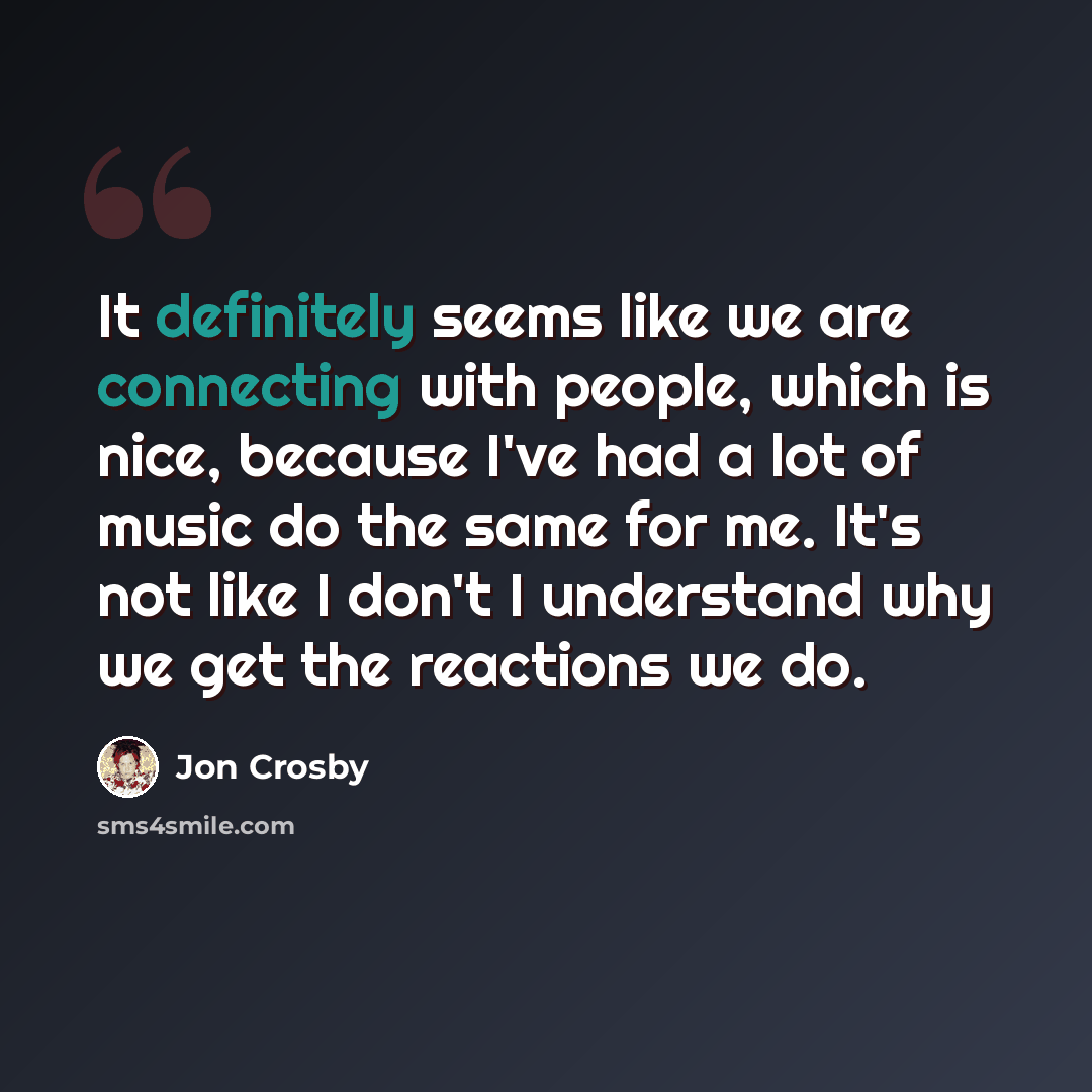 “It definitely seems like we are connecting with people, which is nice, because I've had a lot of music do the same for me. It's not like I don't I understand why we get the reactions we do.” quote by Jon Crosby
