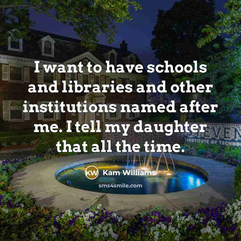 “I want to have schools and libraries and other institutions named after me. I tell my daughter that all the time.” quote by Kam Williams