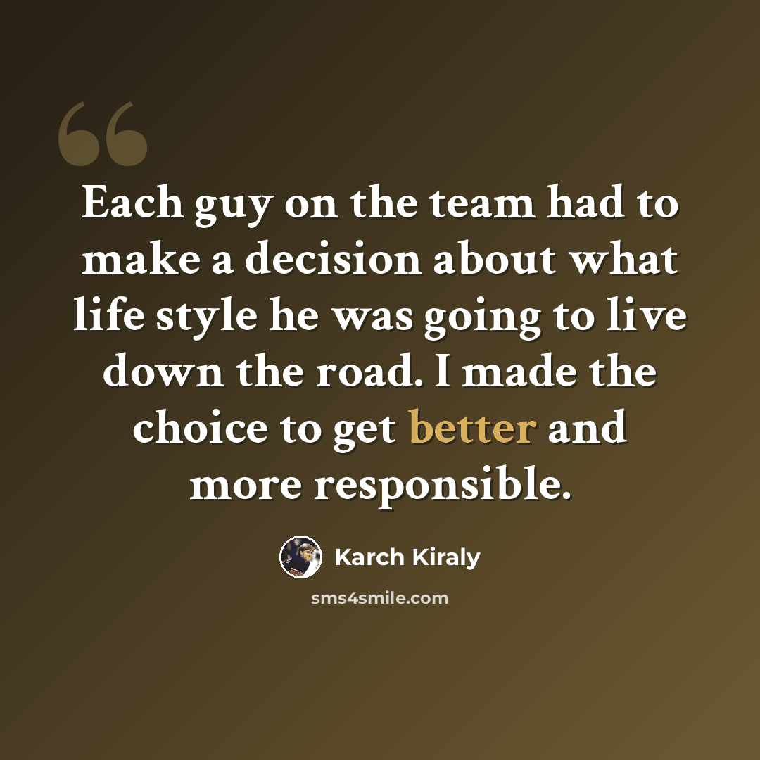 “Each guy on the team had to make a decision about what life style he was going to live down the road. I made the choice to get better and more responsible.” quote by Karch Kiraly
