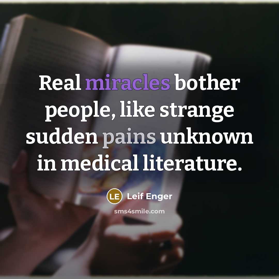 “Real miracles bother people, like strange sudden pains unknown in medical literature.” quote by Leif Enger
