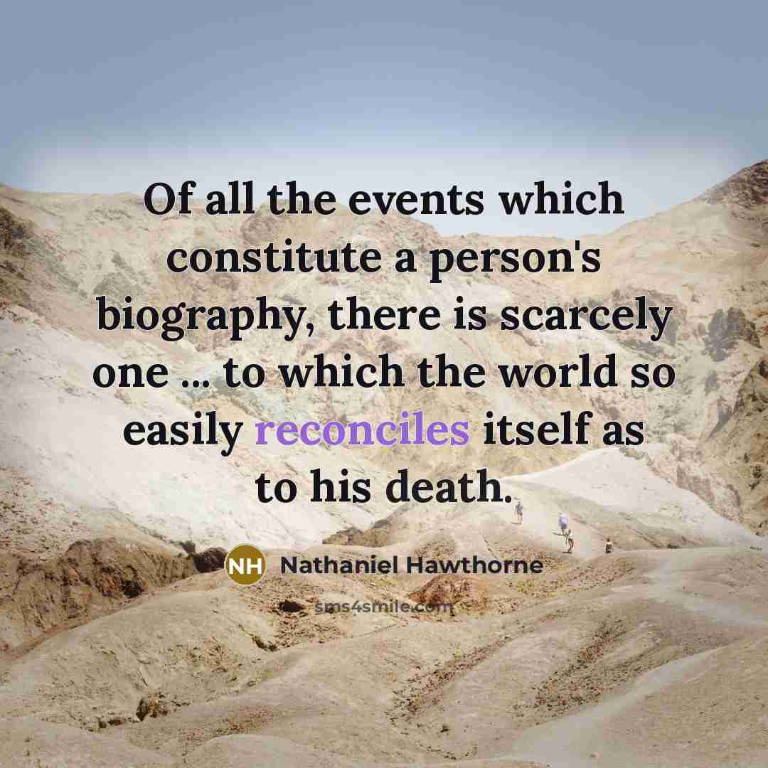 “Of all the events which constitute a person's biography, there is scarcely one ... to which the world so easily reconciles itself as to his death.” quote by Nathaniel Hawthorne