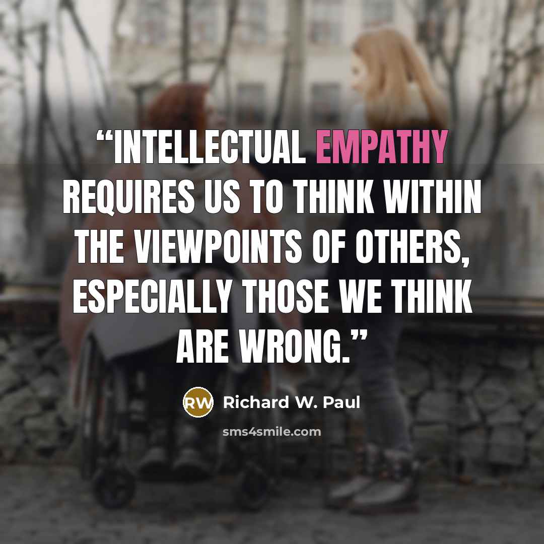 “Intellectual empathy requires us to think within the viewpoints of others, especially those we think are wrong.” quote by Richard W. Paul
