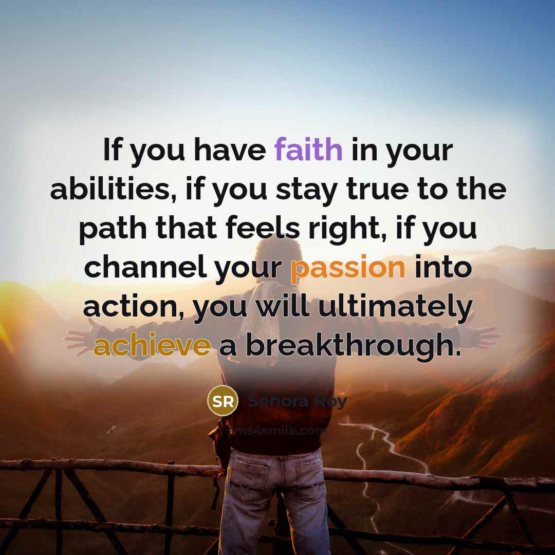“If you have faith in your abilities, if you stay true to the path that feels right, if you channel your passion into action, you will ultimately achieve a breakthrough.” quote by Senora Roy