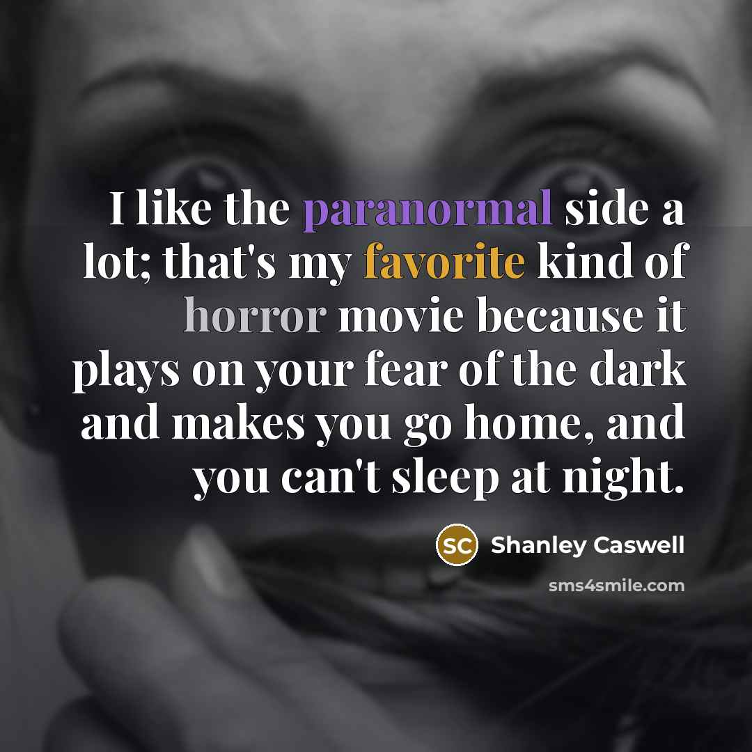 “I like the paranormal side a lot; that's my favorite kind of horror movie because it plays on your fear of the dark and makes you go home, and you can't sleep at night.” quote by Shanley Caswell