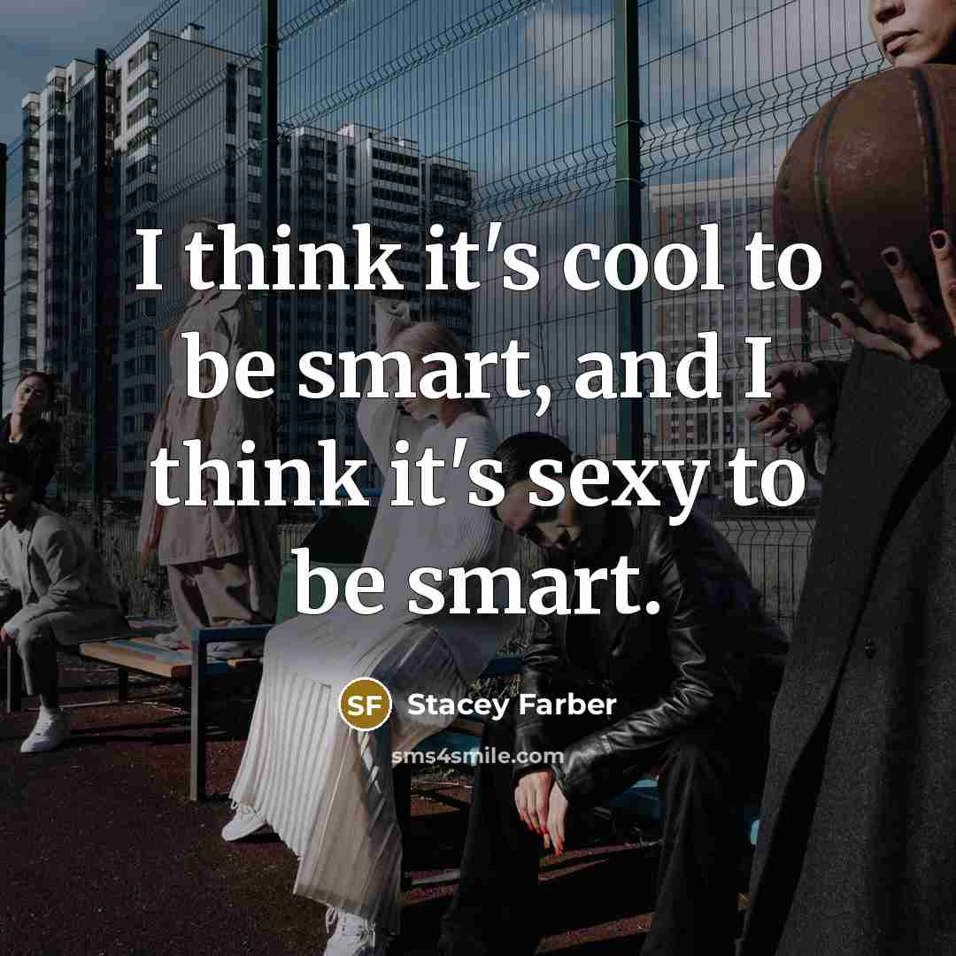 “I think it's cool to be smart, and I think it's sexy to be smart.” quote by Stacey Farber