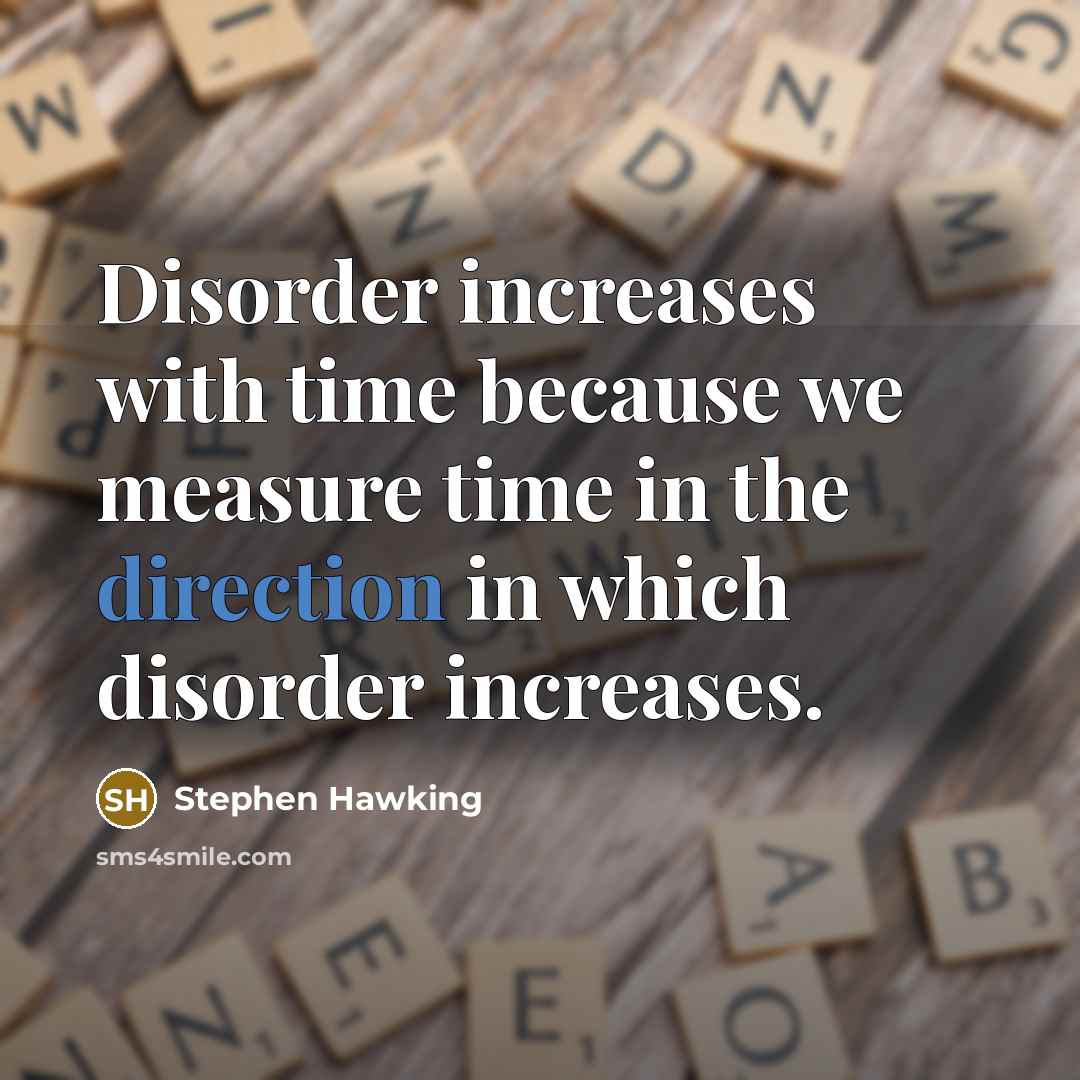 “Disorder increases with time because we measure time in the direction in which disorder increases.” quote by Stephen Hawking