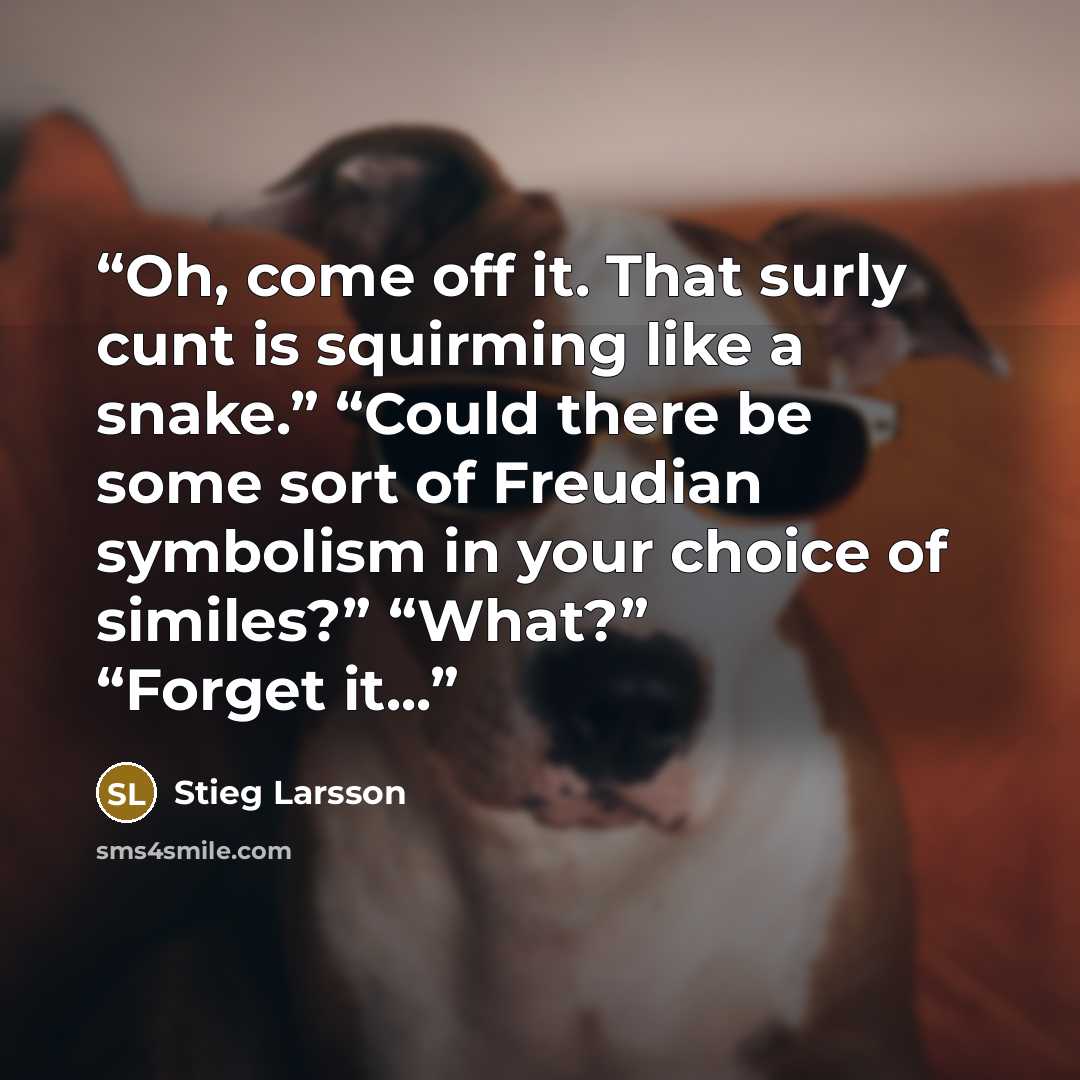“Oh, come off it. That surly cunt is squirming like a snake.” “Could there be some sort of Freudian symbolism in your choice of similes?” “What?” “Forget it...” quote by Stieg Larsson