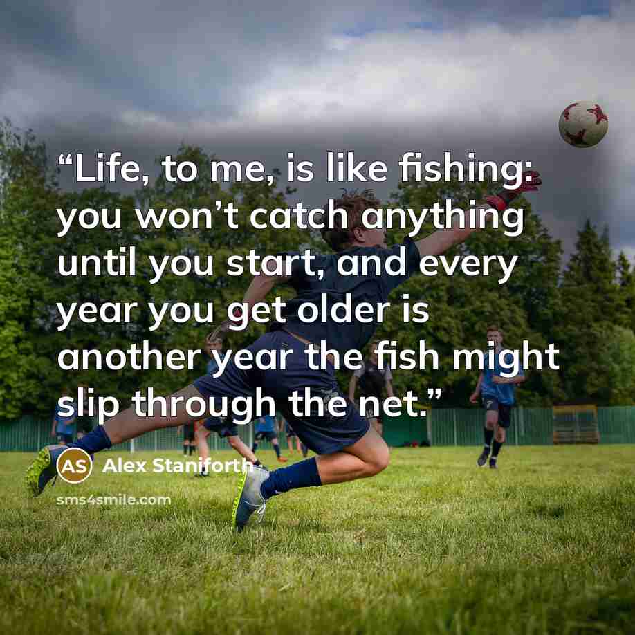 “Life, to me, is like fishing: you won’t catch anything until you start, and every year you get older is another year the fish might slip through the net.” quote by Alex Staniforth