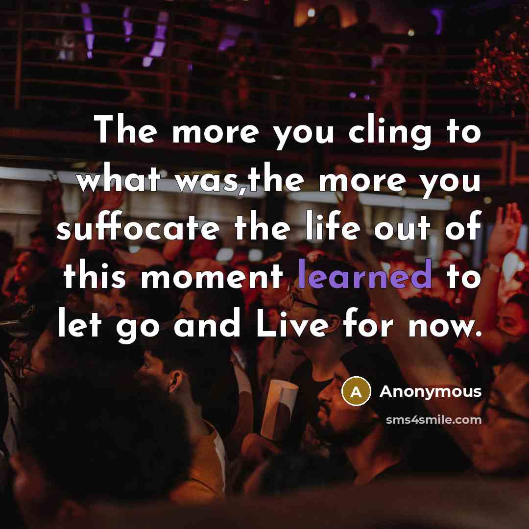 “The more you cling to what was,the more you suffocate the life out of this moment learned to let go and Live for now.” quote by Anonymous
