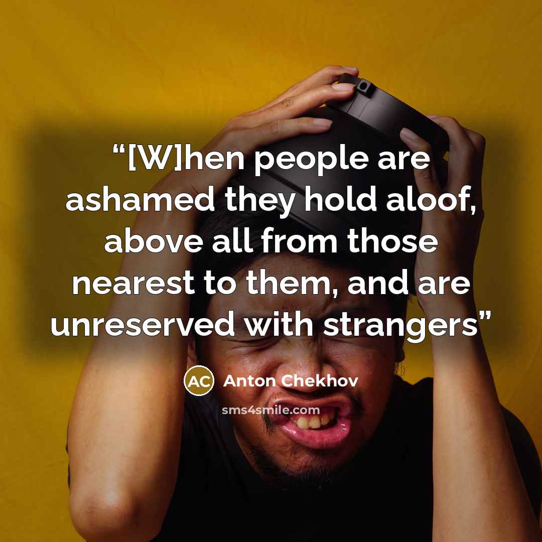 “[W]hen people are ashamed they hold aloof, above all from those nearest to them, and are unreserved with strangers” quote by Anton Chekhov