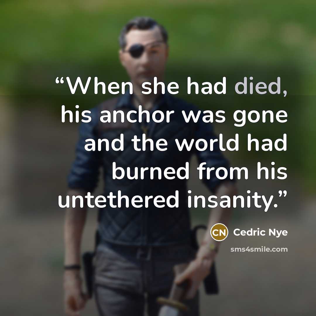 “When she had died, his anchor was gone and the world had burned from his untethered insanity.” quote by Cedric Nye