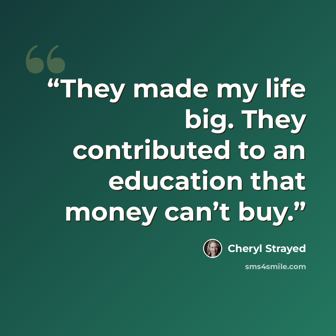 “They made my life big. They contributed to an education that money can’t buy.” quote by Cheryl Strayed