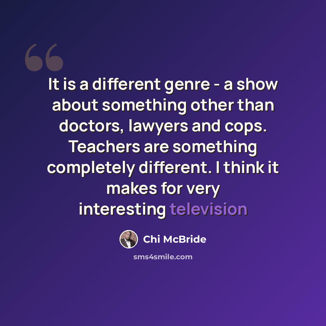 “It is a different genre - a show about something other than doctors, lawyers and cops. Teachers are something completely different. I think it makes for very interesting television” quote by Chi McBride