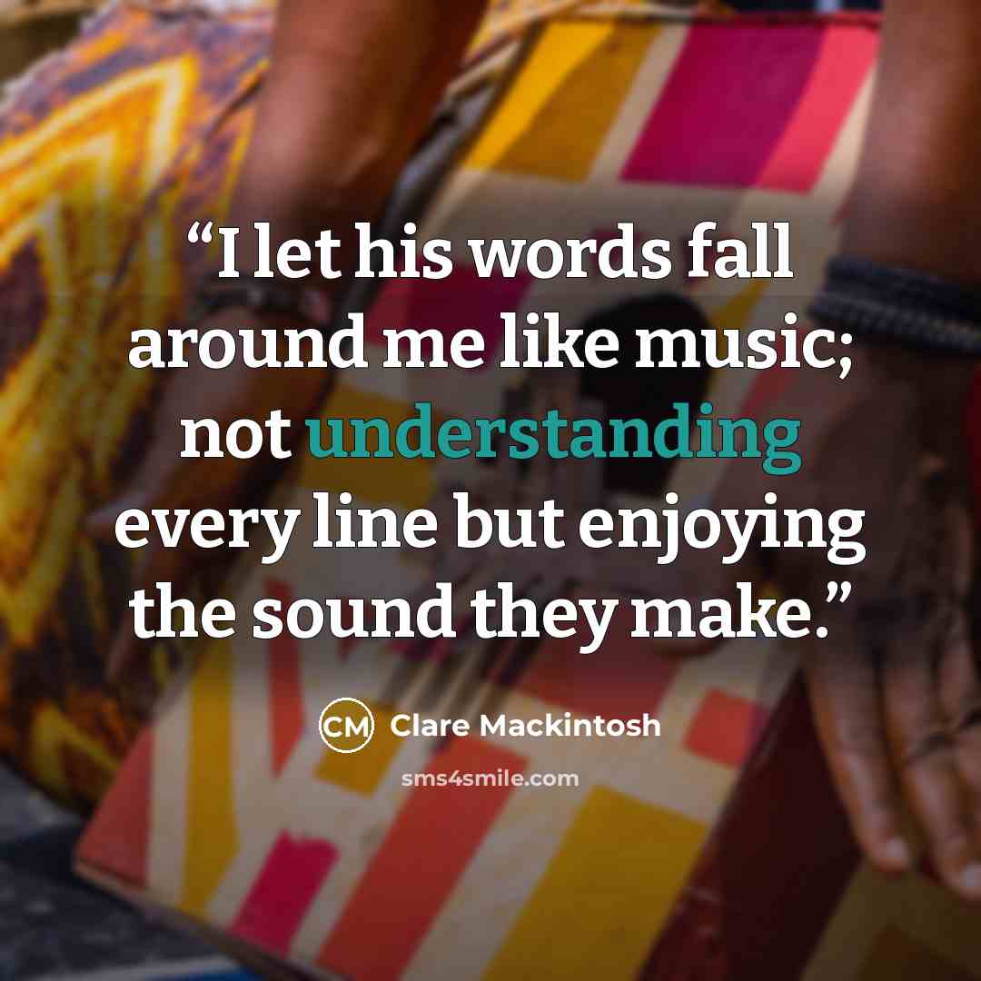 “I let his words fall around me like music; not understanding every line but enjoying the sound they make.” quote by Clare Mackintosh