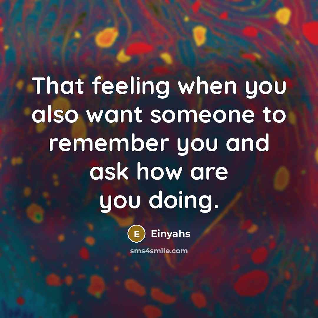 “That feeling when you also want someone to remember you and ask how are you doing.” quote by Einyahs
