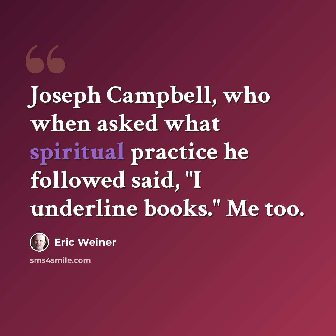 “Joseph Campbell, who when asked what spiritual practice he followed said, "I underline books." Me too.” quote by Eric Weiner