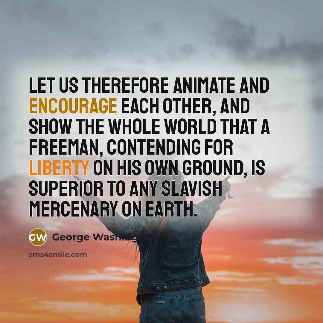 “Let us therefore animate and encourage each other, and show the whole world that a Freeman, contending for liberty on his own ground, is superior to any slavish mercenary on earth.” quote by George Washington