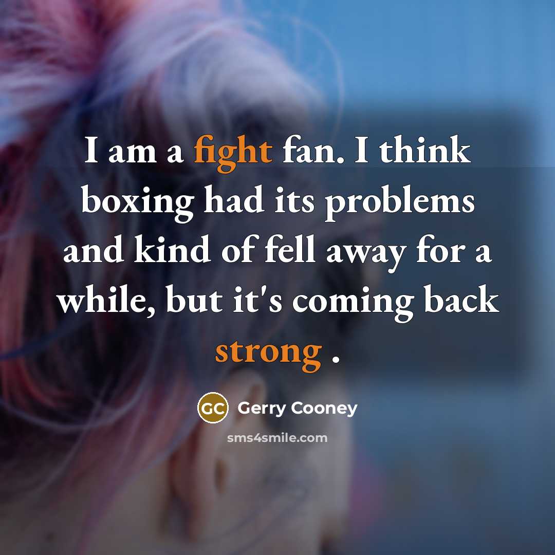 “I am a fight fan. I think boxing had its problems and kind of fell away for a while, but it's coming back strong .” quote by Gerry Cooney